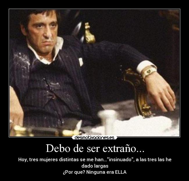 Debo de ser extraño... - Hoy, tres mujeres distintas se me han...insinuado, a las tres las he dado largas
¿Por que? Ninguna era ELLA