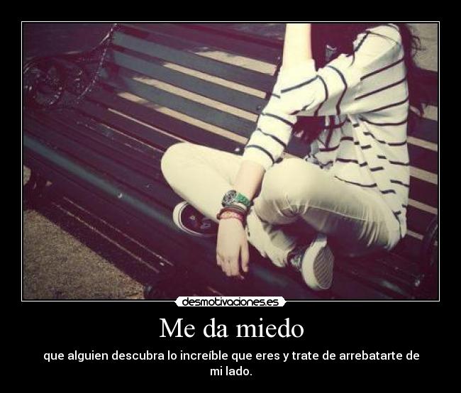 Me da miedo - que alguien descubra lo increíble que eres y trate de arrebatarte de mi lado.