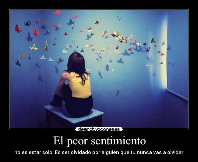 El peor sentimiento - no es estar solo. Es ser olvidado por alguien que tu nunca vas a olvidar.