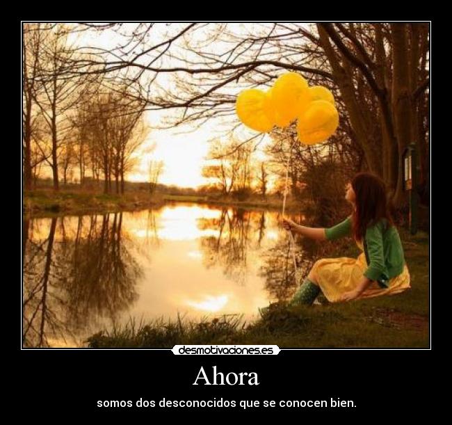 Ahora - somos dos desconocidos que se conocen bien.