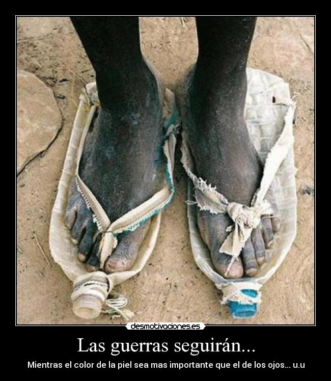 Las guerras seguirán... - Mientras el color de la piel sea mas importante que el de los ojos... u.u