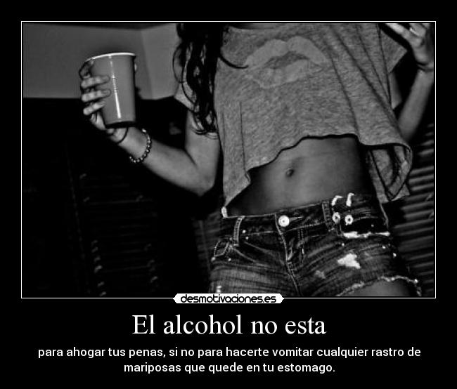El alcohol no esta - para ahogar tus penas, si no para hacerte vomitar cualquier rastro de
mariposas que quede en tu estomago.