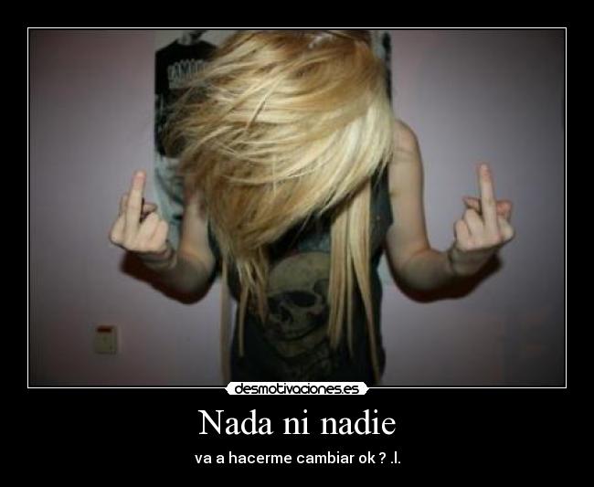Nada ni nadie - va a hacerme cambiar ok ? .l.
