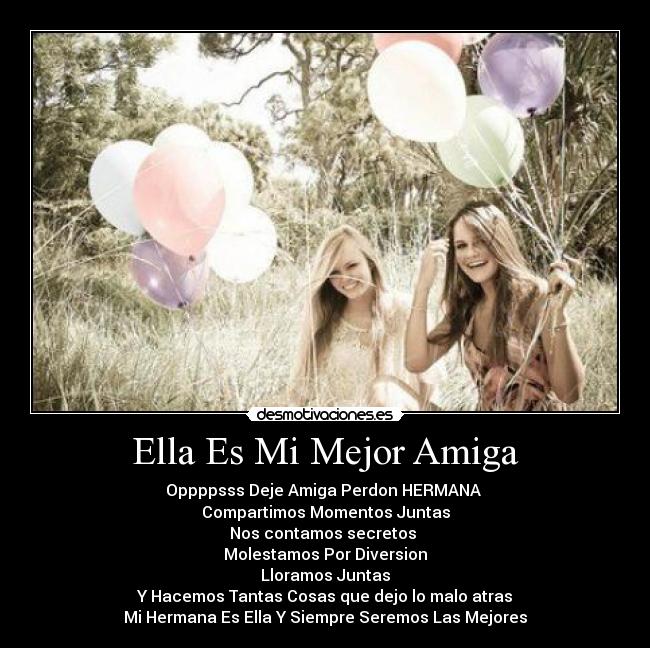 Ella Es Mi Mejor Amiga - Oppppsss Deje Amiga Perdon HERMANA
Compartimos Momentos Juntas
Nos contamos secretos
Molestamos Por Diversion
Lloramos Juntas
Y Hacemos Tantas Cosas que dejo lo malo atras
Mi Hermana Es Ella Y Siempre Seremos Las Mejores