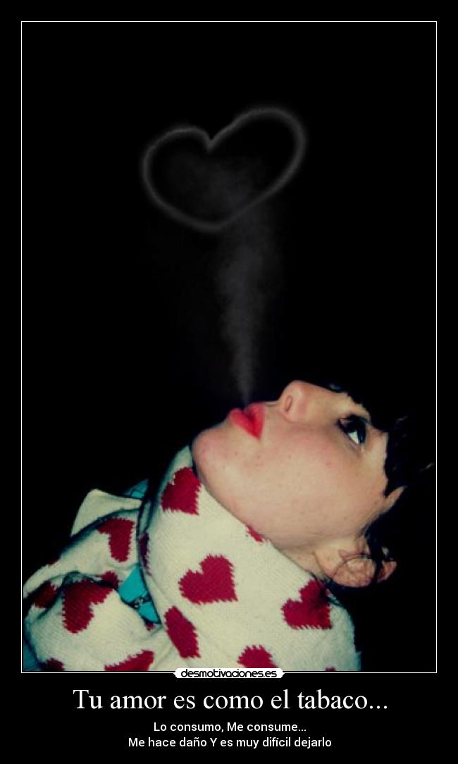 Tu amor es como el tabaco... - Lo consumo, Me consume...
Me hace daño Y es muy difícil dejarlo