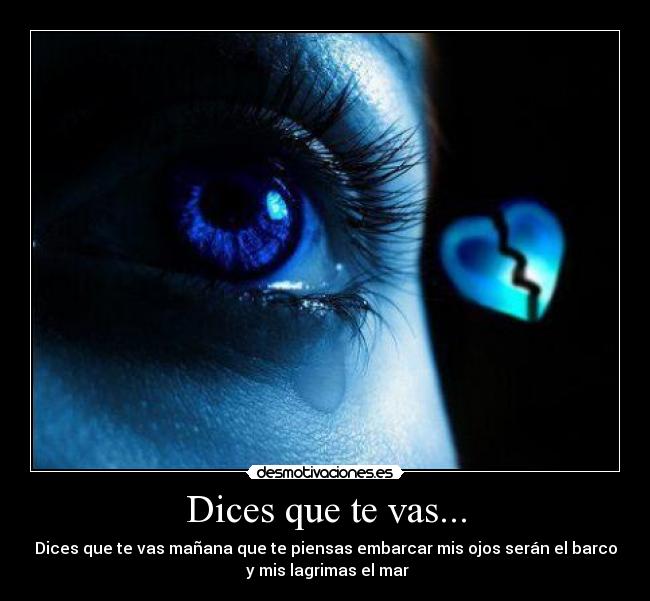 Dices que te vas... - Dices que te vas mañana que te piensas embarcar mis ojos serán el barco
 y mis lagrimas el mar