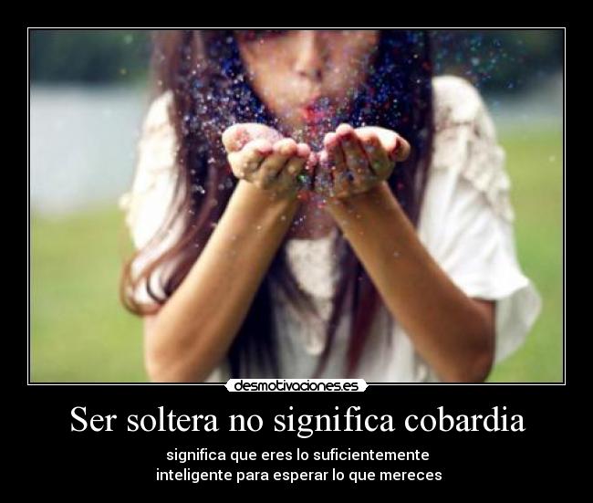 Ser soltera no significa cobardia - significa que eres lo suficientemente
inteligente para esperar lo que mereces