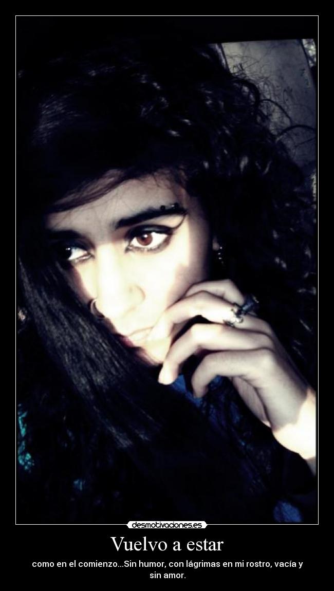 Vuelvo a estar - como en el comienzo...Sin humor, con lágrimas en mi rostro, vacía y sin amor.