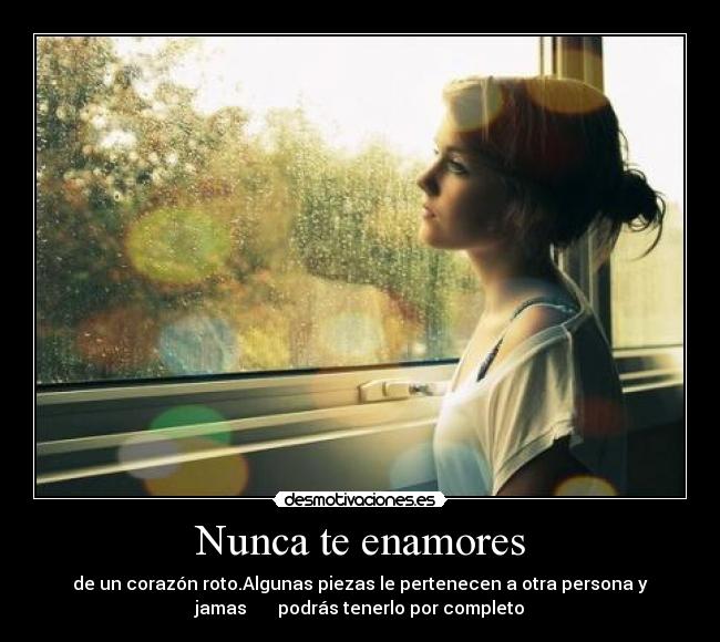 Nunca te enamores - de un corazón roto.Algunas piezas le pertenecen a otra persona y
jamas podrás tenerlo por completo