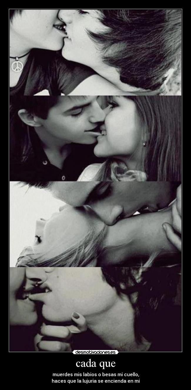 cada que - muerdes mis labios o besas mi cuello,
haces que la lujuria se encienda en mi