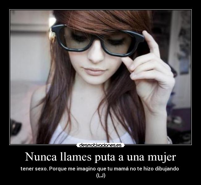 Nunca llames puta a una mujer - tener sexo. Porque me imagino que tu mamá no te hizo dibujando
(LJ)