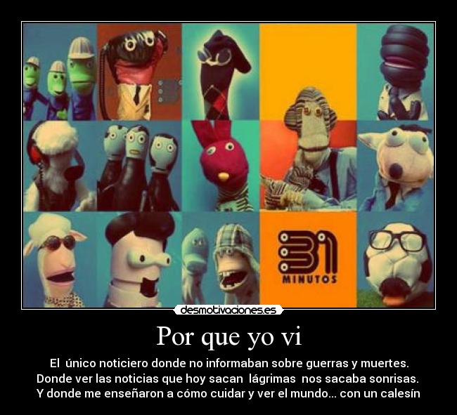 Por que yo vi - El único noticiero donde no informaban sobre guerras y muertes.
Donde ver las noticias que hoy sacan lágrimas nos sacaba sonrisas.
Y donde me enseñaron a cómo cuidar y ver el mundo... con un calesín