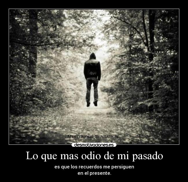 Lo que mas odio de mi pasado - es que los recuerdos me persiguen
en el presente.