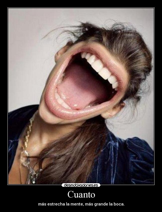 Cuanto - más estrecha la mente, más grande la boca.