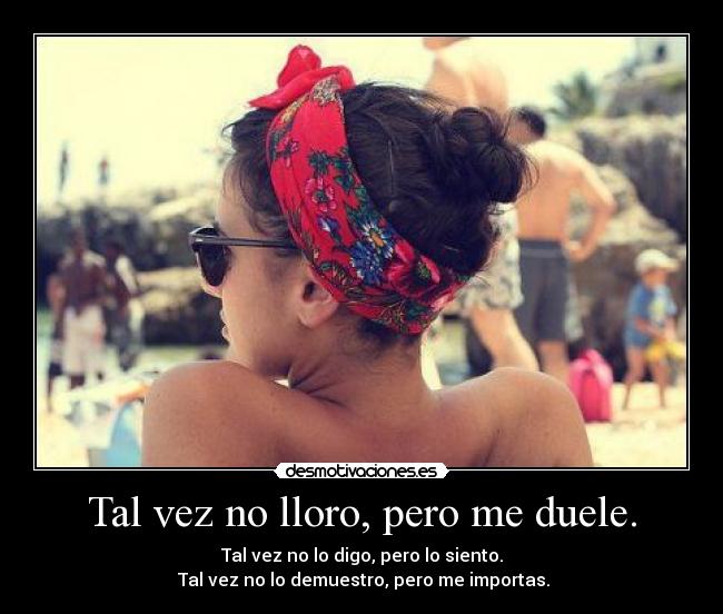 Tal vez no lloro, pero me duele. -