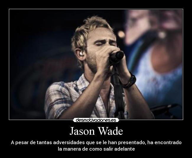 Jason Wade - A pesar de tantas adversidades que se le han presentado, ha encontrado
la manera de como salir adelante
