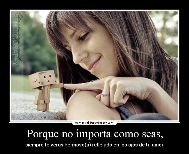 Porque no importa como seas, -