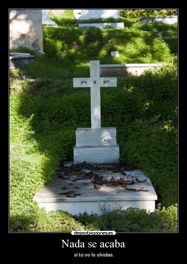 Nada se acaba - si tú no lo olvidas.