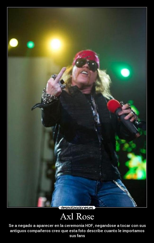 Axl Rose - Se a negado a aparecer en la ceremonia HOF, negandose a tocar con sus
antiguos compañeros creo que esta foto describe cuanto le importamos
sus fans