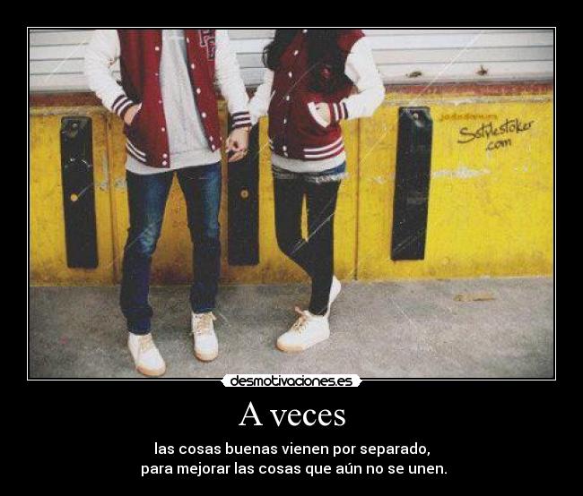 A veces - las cosas buenas vienen por separado,
para mejorar las cosas que aún no se unen.