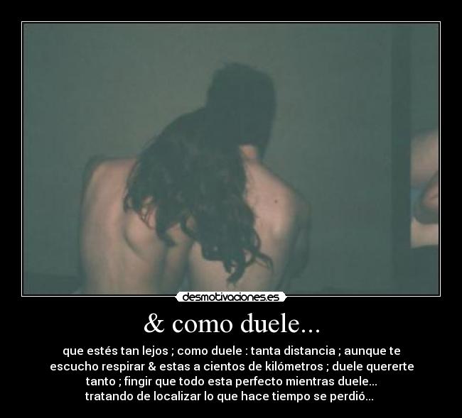 & como duele... - que estés tan lejos ; como duele : tanta distancia ; aunque te
escucho respirar & estas a cientos de kilómetros ; duele quererte
tanto ; fingir que todo esta perfecto mientras duele...
tratando de localizar lo que hace tiempo se perdió... ♪