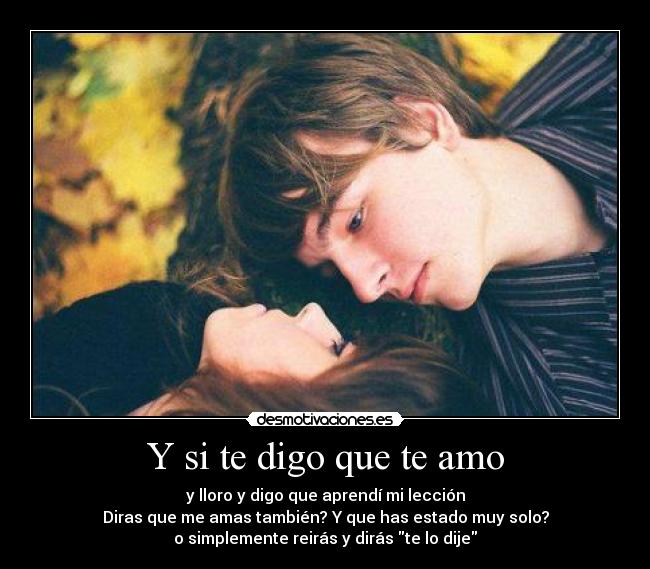 Y si te digo que te amo - y lloro y digo que aprendí mi lección
Diras que me amas también? Y que has estado muy solo?
o simplemente reirás y dirás te lo dije