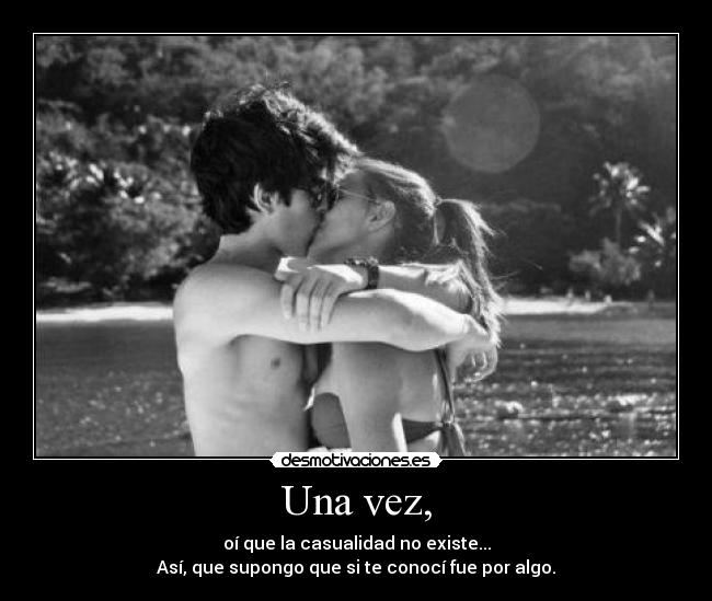 Una vez, - oí que la casualidad no existe...
Así, que supongo que si te conocí fue por algo.