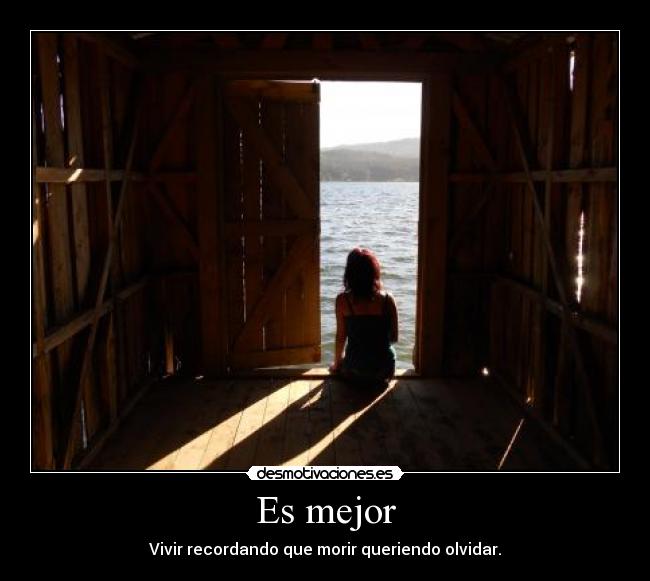 Es mejor - Vivir recordando que morir queriendo olvidar.