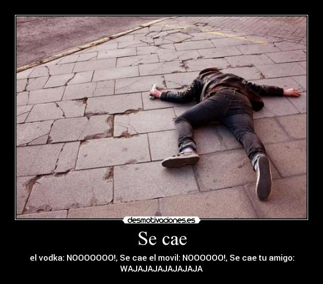 Se cae - el vodka: NOOOOOOO!, Se cae el movil: NOOOOOO!, Se cae tu amigo:
WAJAJAJAJAJAJAJA