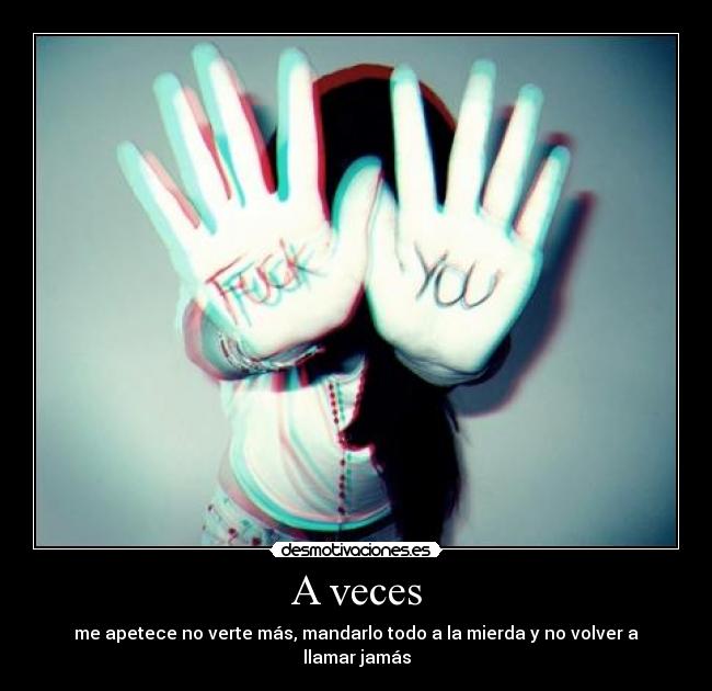 A veces - me apetece no verte más, mandarlo todo a la mierda y no volver a llamar jamás