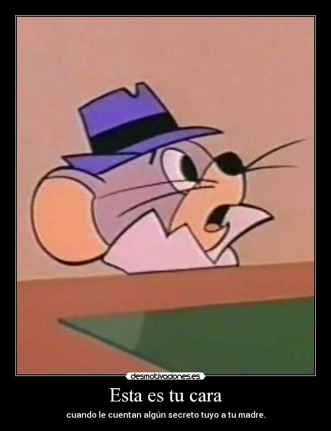 Esta es tu cara - cuando le cuentan algún secreto tuyo a tu madre.