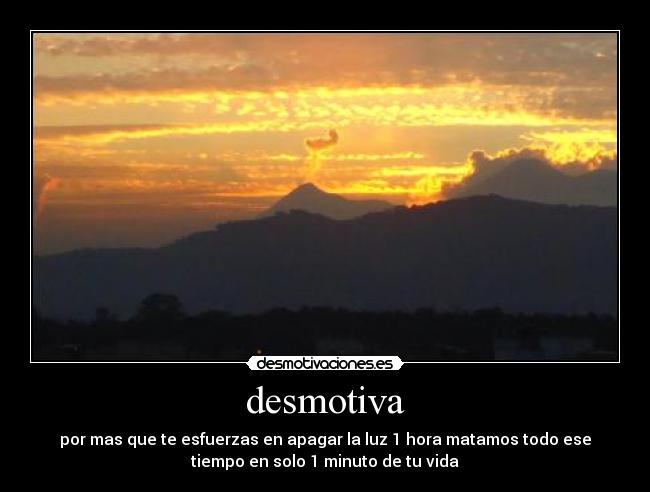 desmotiva - por mas que te esfuerzas en apagar la luz 1 hora matamos todo ese
tiempo en solo 1 minuto de tu vida