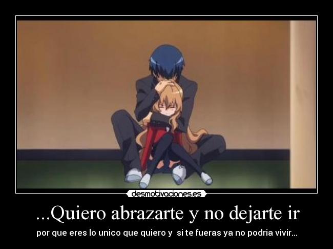...Quiero abrazarte y no dejarte ir - por que eres lo unico que quiero y  si te fueras ya no podria vivir...