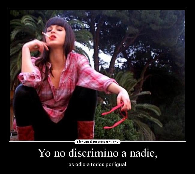 Yo no discrimino a nadie, - os odio a todos por igual.
