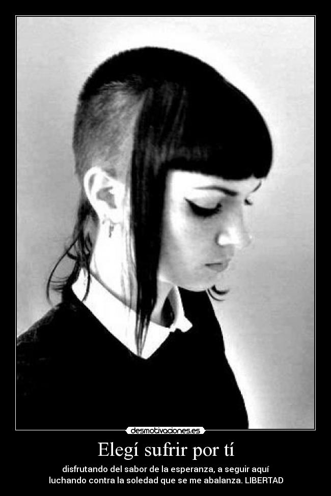 Elegí sufrir por tí - disfrutando del sabor de la esperanza, a seguir aquí
luchando contra la soledad que se me abalanza. LIBERTAD