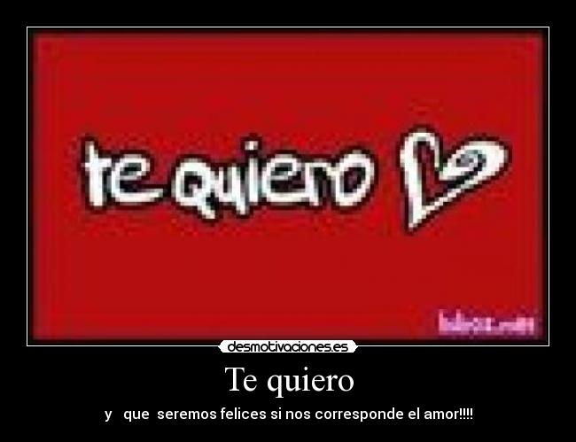 Te quiero - y que seremos felices si nos corresponde el amor!!!!
