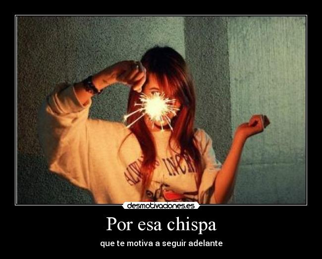 Por esa chispa - que te motiva a seguir adelante
