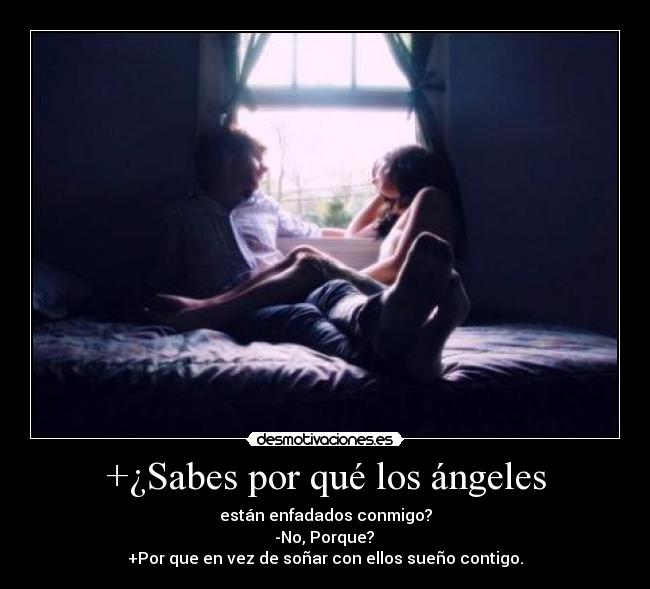 +¿Sabes por qué los ángeles - están enfadados conmigo?
 -No, Porque? 
+Por que en vez de soñar con ellos sueño contigo.