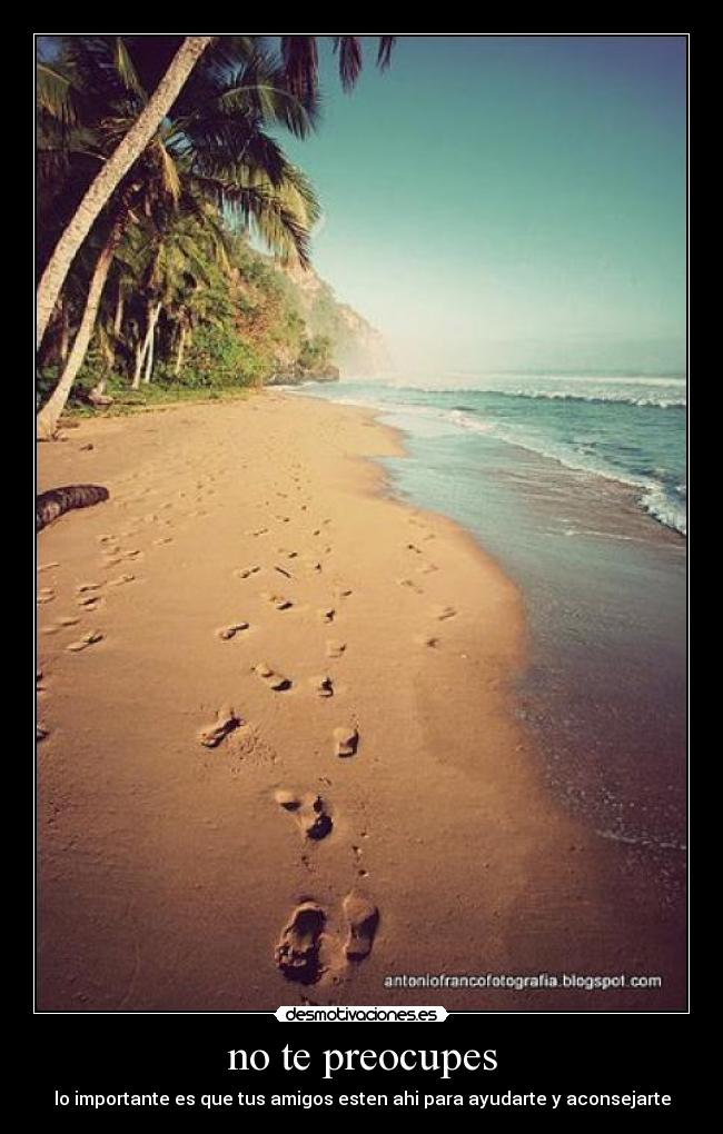 no te preocupes - lo importante es que tus amigos esten ahi para ayudarte y aconsejarte