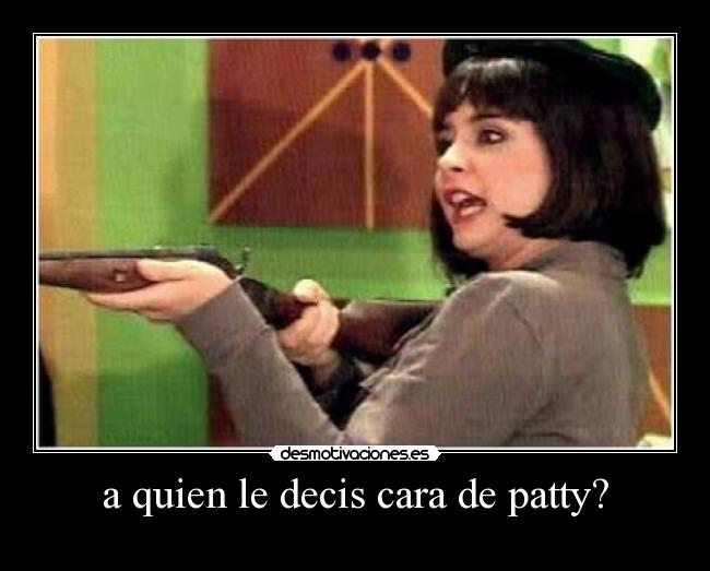 a quien le decis cara de patty? -