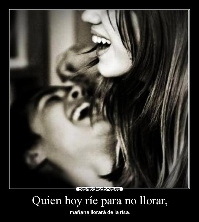 Quien hoy ríe para no llorar, -