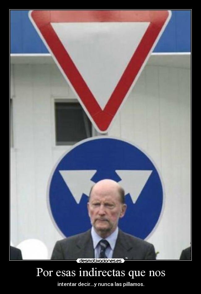 Por esas indirectas que nos - intentar decir...y nunca las pillamos.