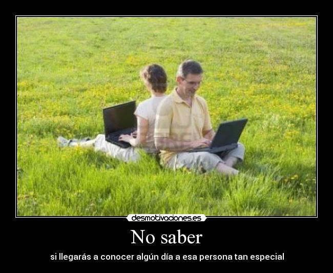 No saber - si llegarás a conocer algún día a esa persona tan especial