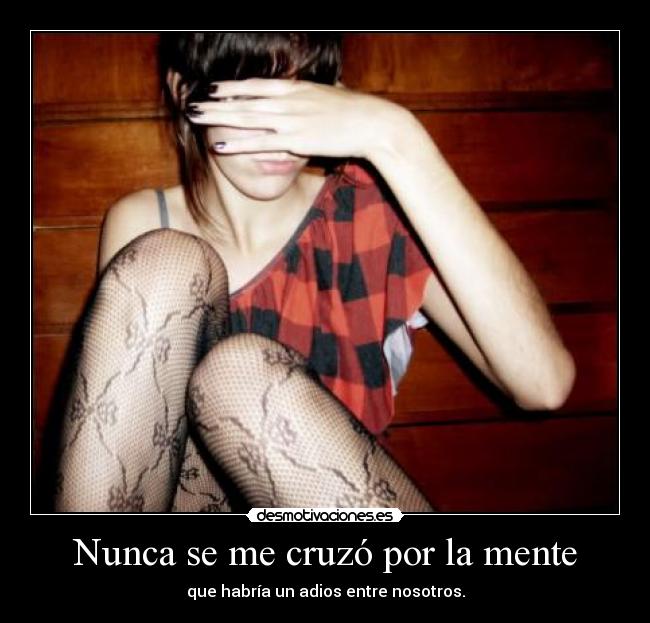 Nunca se me cruzó por la mente - que habría un adios entre nosotros.