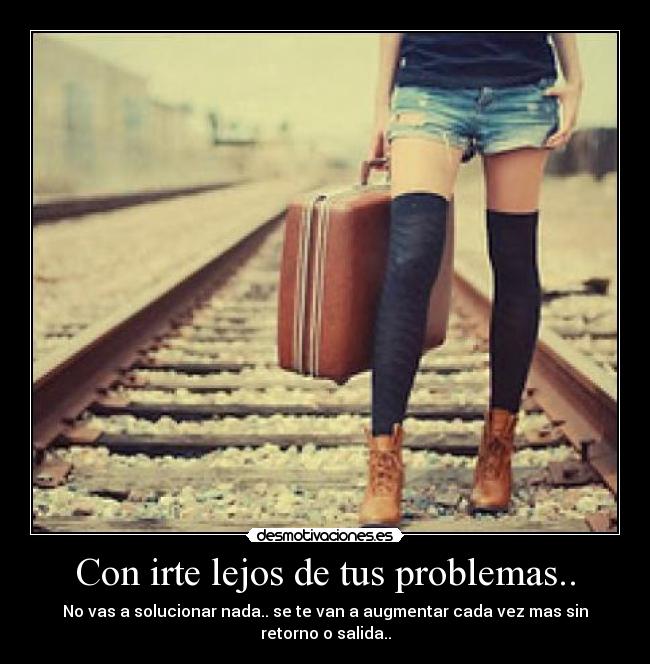 Con irte lejos de tus problemas.. - No vas a solucionar nada.. se te van a augmentar cada vez mas sin retorno o salida..