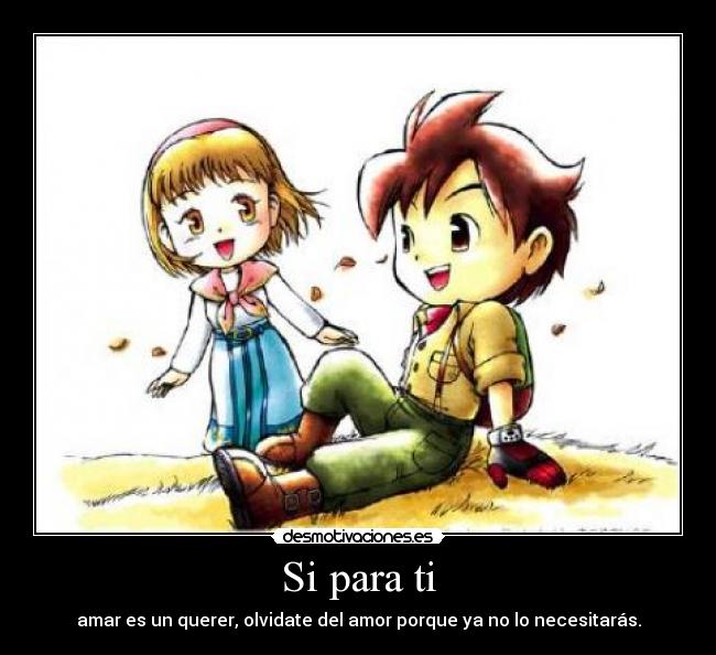 Si para ti - amar es un querer, olvidate del amor porque ya no lo necesitarás.