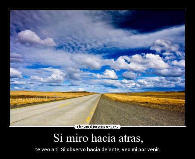 Si miro hacia atras, - te veo a ti. Si observo hacia delante, veo mi por venir.