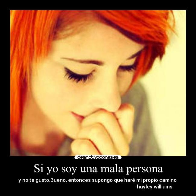Si yo soy una mala persona - y no te gusto.Bueno, entonces supongo que haré mi propio camino 
                                                                                            -hayley williams
