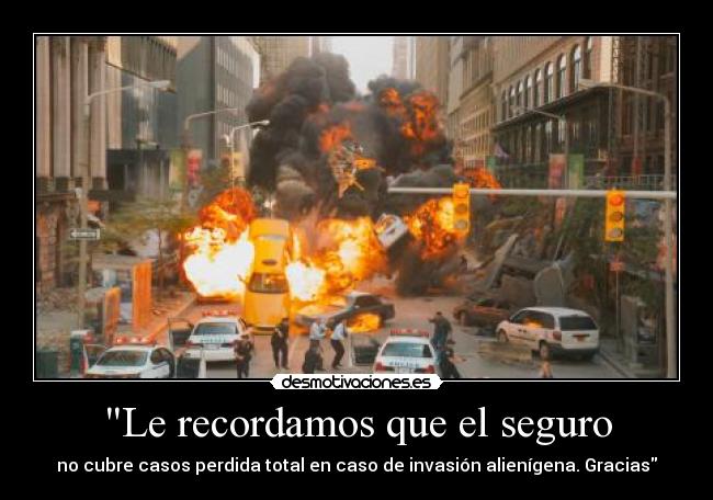 Le recordamos que el seguro - no cubre casos perdida total en caso de invasión alienígena. Gracias