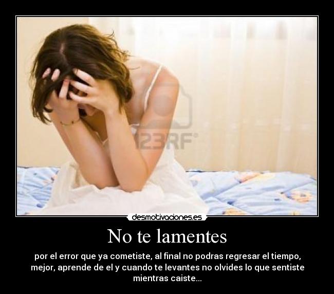 No te lamentes - por el error que ya cometiste, al final no podras regresar el tiempo,
mejor, aprende de el y cuando te levantes no olvides lo que sentiste
mientras caiste...